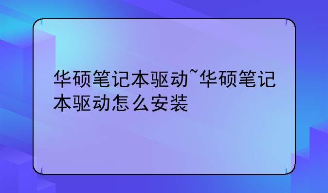 华硕笔记本驱动~华硕笔记本驱动怎么安装