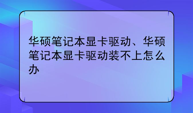 华硕笔记本显卡驱动、华硕笔记本显卡驱动装不上怎么办