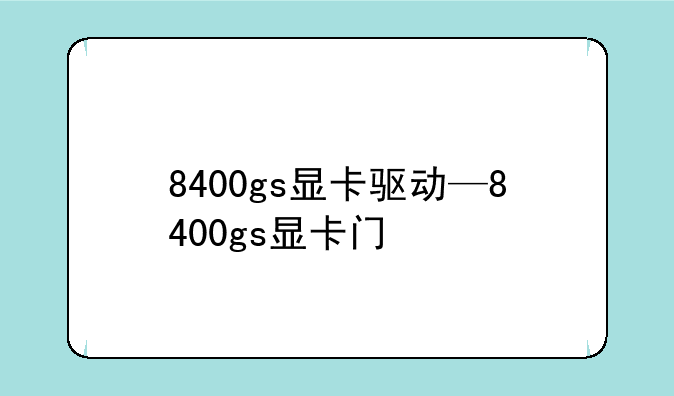 8400gs显卡驱动—8400gs显卡门
