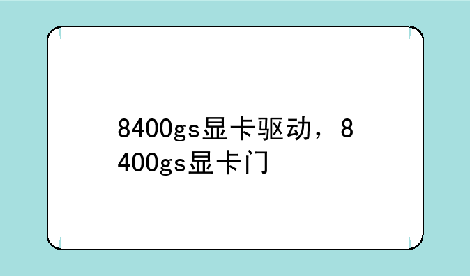 8400gs显卡驱动，8400gs显卡门