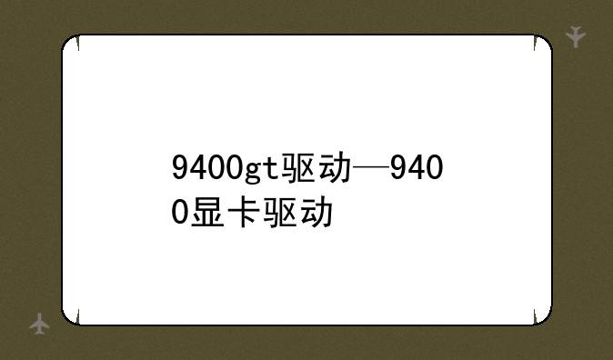 9400gt驱动—9400显卡驱动