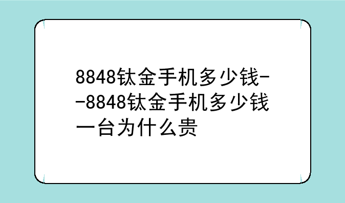 8848钛金手机多少钱--8848钛金手机多少钱一台为什么贵