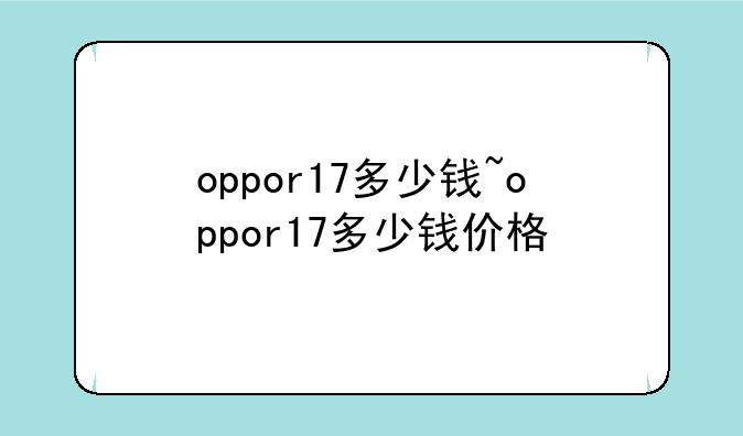 oppor17多少钱~oppor17多少钱价格