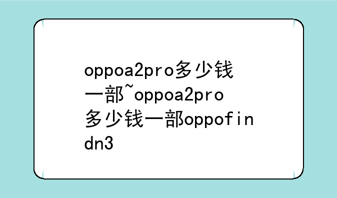 oppoa2pro多少钱一部~oppoa2pro多少钱一部oppofindn3