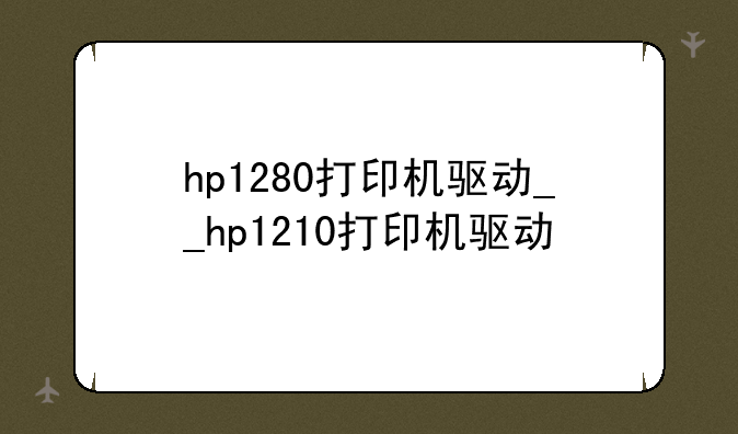 hp1280打印机驱动__hp1210打印机驱动