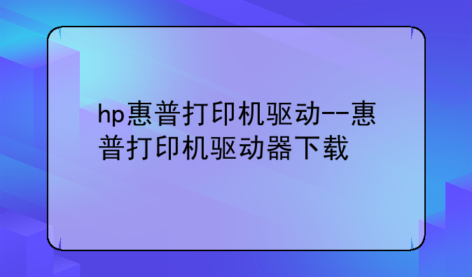 hp惠普打印机驱动--惠普打印机驱