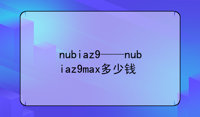 nubiaz9——nubiaz9max多少钱
