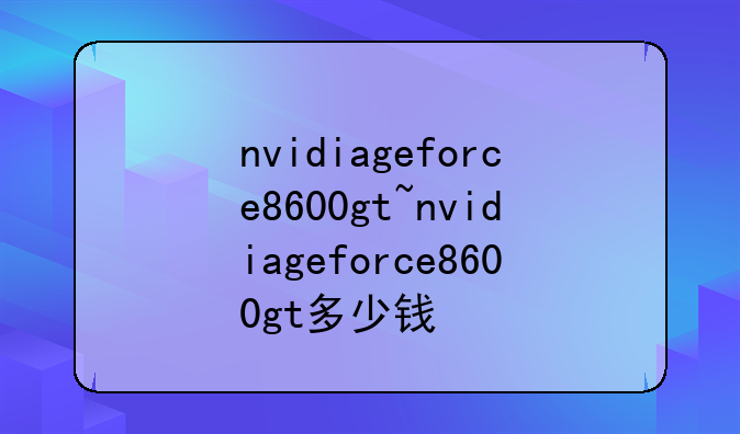 nvidiageforce8600gt~nvidiageforce8600gt多少