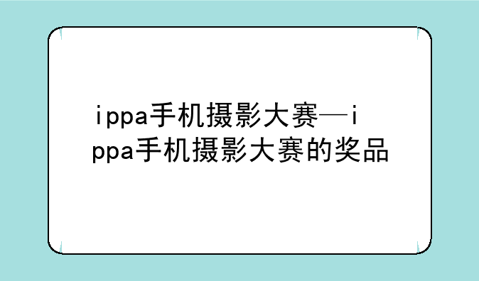 ippa手机摄影大赛—ippa手机摄影大赛的奖品