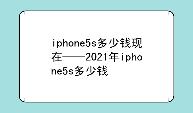 iphone5s多少钱现在——2021年iphone5s多少钱