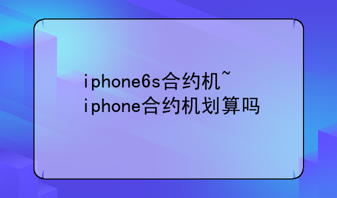 iphone6s合约机~iphone合约机划算吗