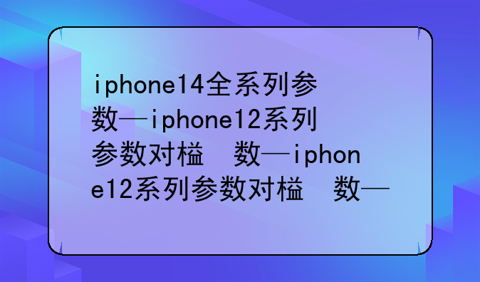 iphone14全系列参数—iphone12系列参数对比