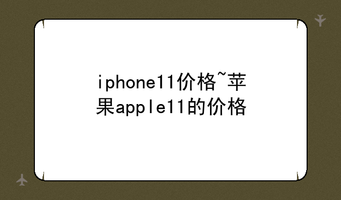 iphone11价格~苹果apple11的价格