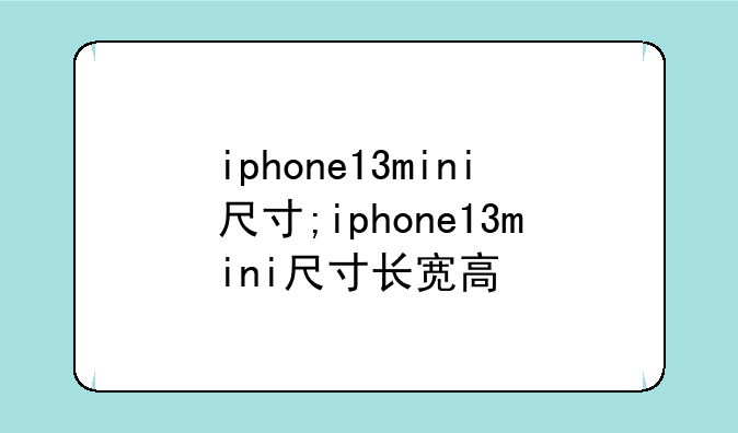 iphone13mini尺寸;iphone13mini尺寸长宽高