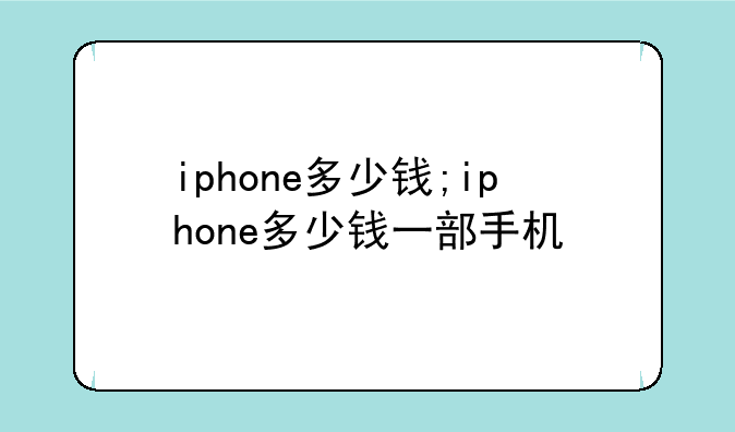 iphone多少钱;iphone多少钱一部手机