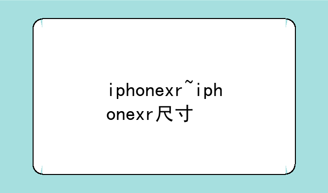 iphonexr~iphonexr尺寸