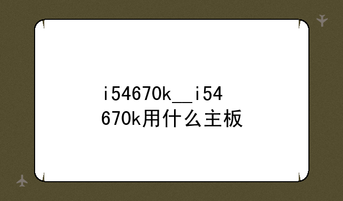 i54670k__i54670k用什么主板