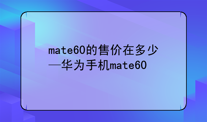 mate60的售价在多少—华为手机ma