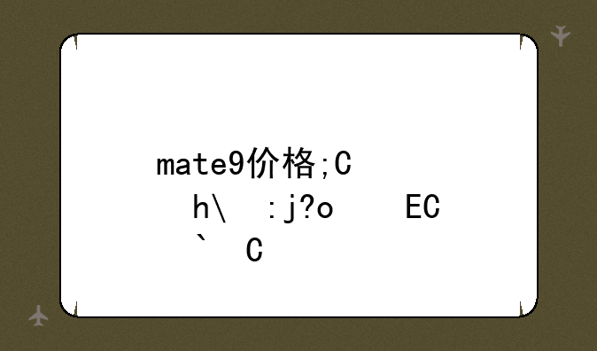 mate9价格;华为mate9手机售价