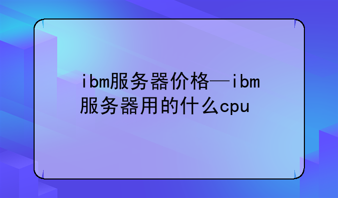 ibm服务器价格—ibm服务器用的什么cpu