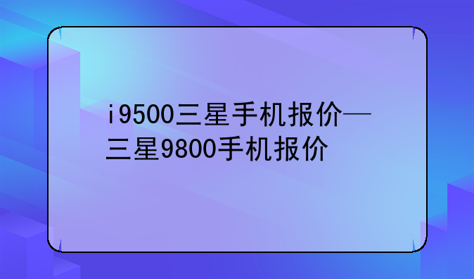 i9500三星手机报价—三星9800手机报价