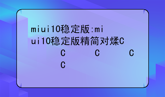 miui10稳定版:miui10稳定版精简对照表