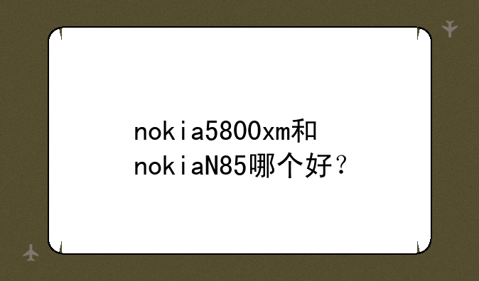 nokia5800xm和nokiaN85哪个好？