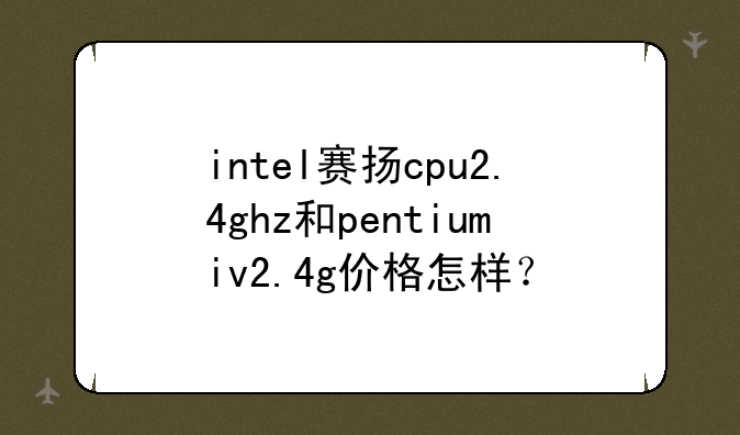 intel赛扬cpu2.4ghz和pentiumiv2.4g价格怎样？